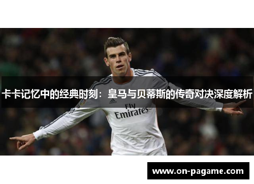 卡卡记忆中的经典时刻：皇马与贝蒂斯的传奇对决深度解析