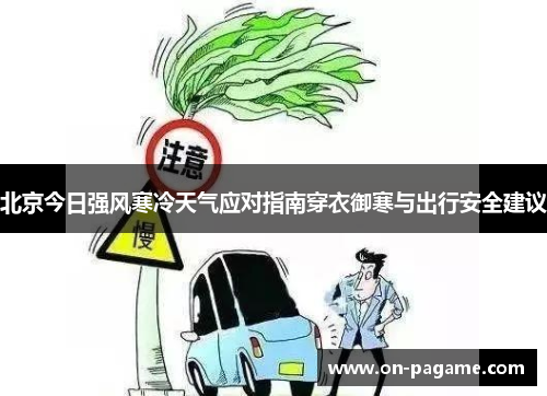 北京今日强风寒冷天气应对指南穿衣御寒与出行安全建议