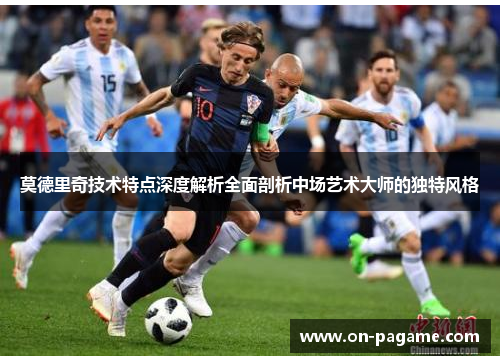 莫德里奇技术特点深度解析全面剖析中场艺术大师的独特风格 莫德里奇技术特点深度解析全面剖析中场艺术大师的独特风格