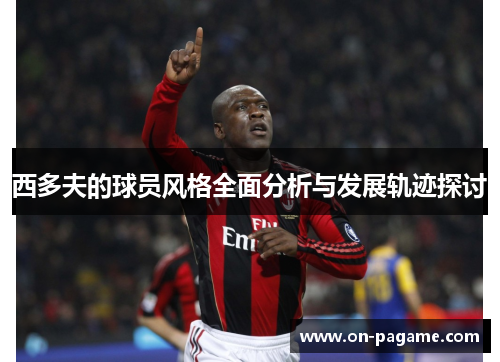 西多夫的球员风格全面分析与发展轨迹探讨