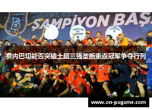 费内巴切能否突破土超三强垄断重返冠军争夺行列 费内巴切能否突破土超三强垄断重返冠军争夺行列