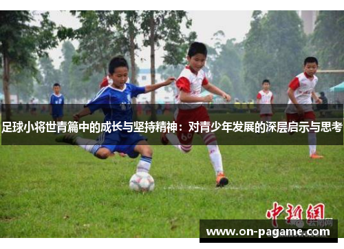 足球小将世青篇中的成长与坚持精神:对青少年发展的深层启示与思考 足球小将世青篇中的成长与坚持精神:对青少年发展的深层启示与思考