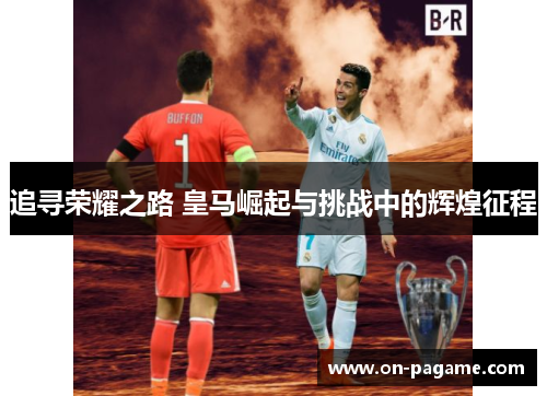 追寻荣耀之路 皇马崛起与挑战中的辉煌征程