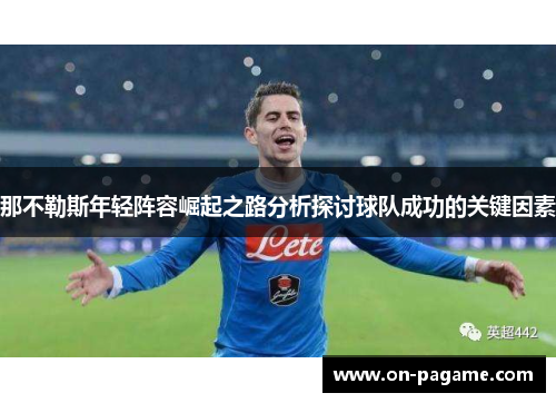 那不勒斯年轻阵容崛起之路分析探讨球队成功的关键因素 那不勒斯年轻阵容崛起之路分析探讨球队成功的关键因素