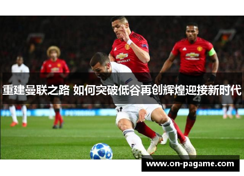 重建曼联之路 如何突破低谷再创辉煌迎接新时代 重建曼联之路 如何突破低谷再创辉煌迎接新时代