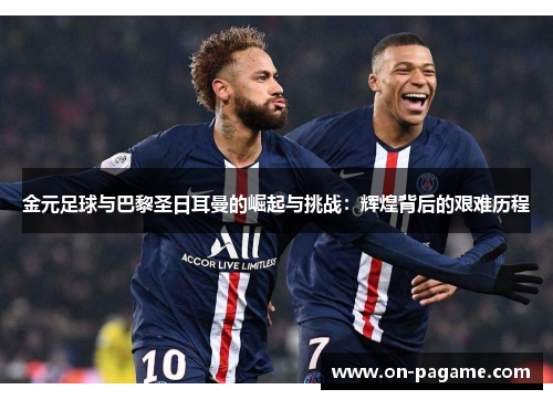 金元足球与巴黎圣日耳曼的崛起与挑战:辉煌背后的艰难历程 金元足球与巴黎圣日耳曼的崛起与挑战:辉煌背后的艰难历程