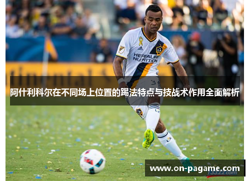 阿什利科尔在不同场上位置的踢法特点与技战术作用全面解析