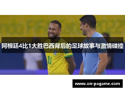 阿根廷4比1大胜巴西背后的足球故事与激情碰撞 阿根廷4比1大胜巴西背后的足球故事与激情碰撞