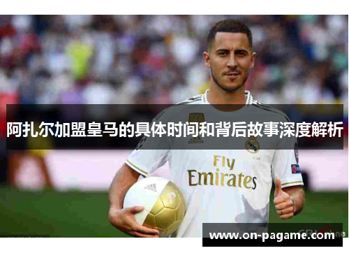 阿扎尔加盟皇马的具体时间和背后故事深度解析 阿扎尔加盟皇马的具体时间和背后故事深度解析