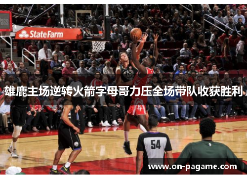 雄鹿主场逆转火箭字母哥力压全场带队收获胜利 雄鹿主场逆转火箭字母哥力压全场带队收获胜利