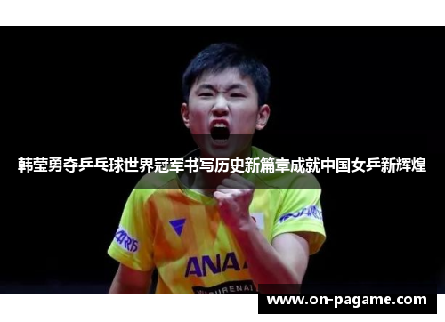 韩莹勇夺乒乓球世界冠军书写历史新篇章成就中国女乒新辉煌 韩莹勇夺乒乓球世界冠军书写历史新篇章成就中国女乒新辉煌