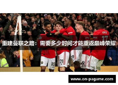 重建曼联之路：需要多少时间才能重返巅峰荣耀