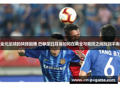 金元足球的抉择困境 巴黎圣日耳曼如何在商业与竞技之间找到平衡