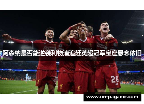 阿森纳是否能逆袭利物浦追赶英超冠军宝座悬念依旧