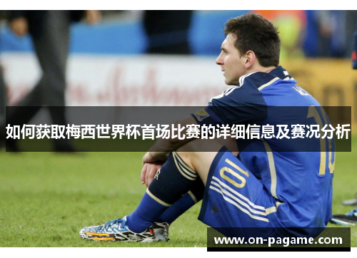 如何获取梅西世界杯首场比赛的详细信息及赛况分析
