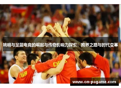 姚明与足篮电竞的崛起与传奇影响力探索：跨界之路与时代变革