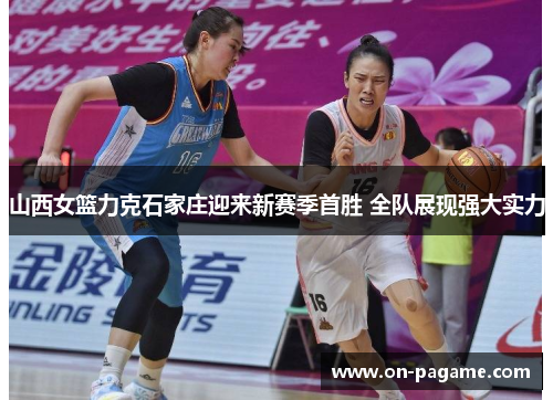 山西女篮力克石家庄迎来新赛季首胜 全队展现强大实力