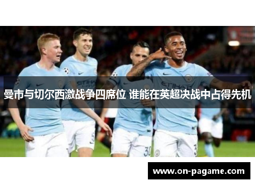 曼市与切尔西激战争四席位 谁能在英超决战中占得先机