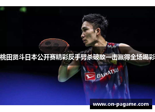 桃田贤斗日本公开赛精彩反手劈杀破敌一击赢得全场喝彩