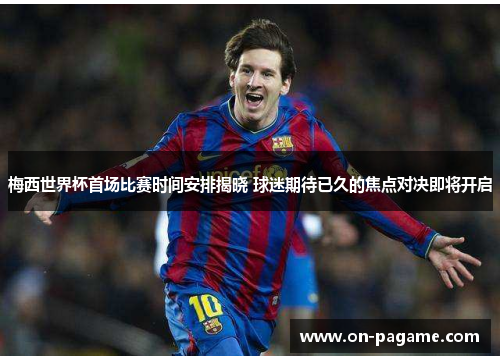 梅西世界杯首场比赛时间安排揭晓 球迷期待已久的焦点对决即将开启