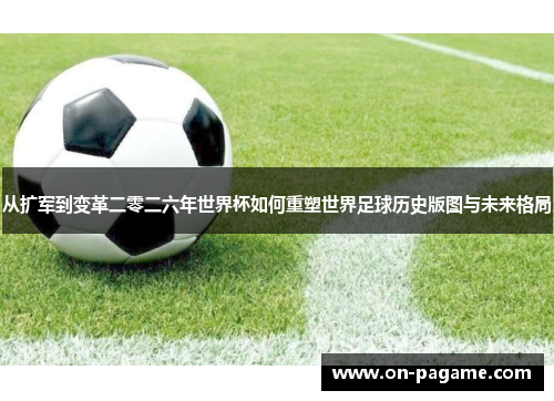 从扩军到变革二零二六年世界杯如何重塑世界足球历史版图与未来格局 从扩军到变革二零二六年世界杯如何重塑世界足球历史版图与未来格局