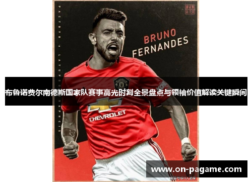 布鲁诺费尔南德斯国家队赛事高光时刻全景盘点与领袖价值解读关键瞬间