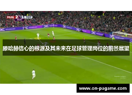 滕哈赫信心的根源及其未来在足球管理岗位的前景展望