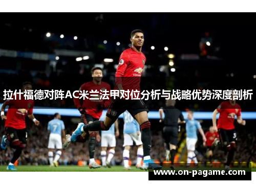 拉什福德对阵AC米兰法甲对位分析与战略优势深度剖析 拉什福德对阵AC米兰法甲对位分析与战略优势深度剖析