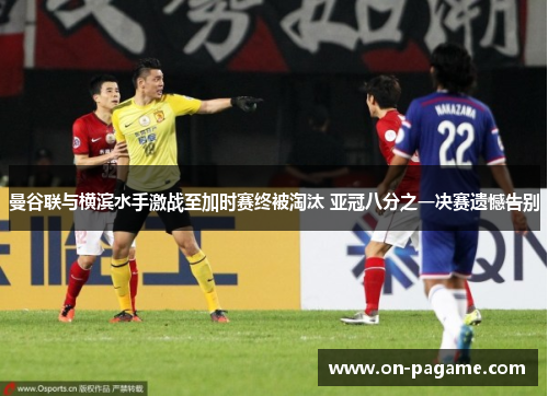 曼谷联与横滨水手激战至加时赛终被淘汰 亚冠八分之一决赛遗憾告别 曼谷联与横滨水手激战至加时赛终被淘汰 亚冠八分之一决赛遗憾告别