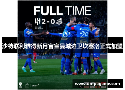 沙特联利雅得新月官宣曼城边卫坎塞洛正式加盟 沙特联利雅得新月官宣曼城边卫坎塞洛正式加盟