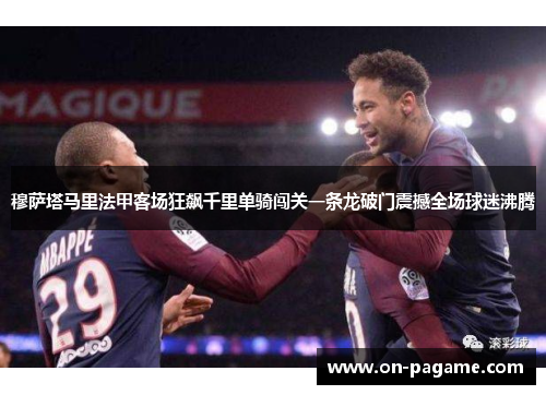 穆萨塔马里法甲客场狂飙千里单骑闯关一条龙破门震撼全场球迷沸腾