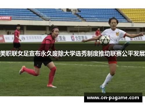 美职联女足宣布永久废除大学选秀制度推动联赛公平发展 美职联女足宣布永久废除大学选秀制度推动联赛公平发展