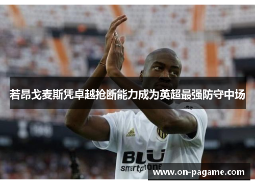 若昂戈麦斯凭卓越抢断能力成为英超最强防守中场 若昂戈麦斯凭卓越抢断能力成为英超最强防守中场
