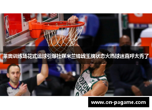 莱奥训练场花式运球引爆社媒米兰锋线王牌状态火热球迷直呼太秀了 莱奥训练场花式运球引爆社媒米兰锋线王牌状态火热球迷直呼太秀了