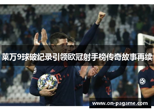莱万9球破纪录引领欧冠射手榜传奇故事再续 莱万9球破纪录引领欧冠射手榜传奇故事再续