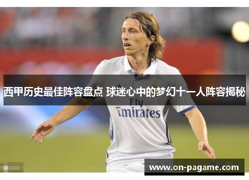 西甲历史最佳阵容盘点 球迷心中的梦幻十一人阵容揭秘 西甲历史最佳阵容盘点 球迷心中的梦幻十一人阵容揭秘
