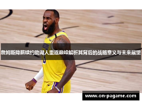 詹姆斯降薪续约助湖人重返巅峰解析其背后的战略意义与未来展望