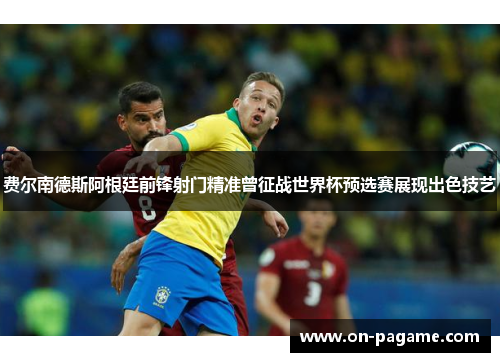 费尔南德斯阿根廷前锋射门精准曾征战世界杯预选赛展现出色技艺