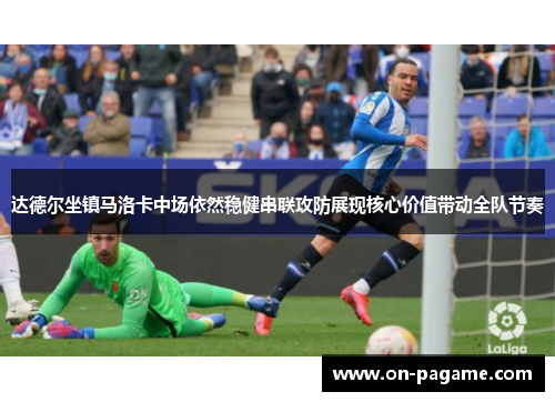 达德尔坐镇马洛卡中场依然稳健串联攻防展现核心价值带动全队节奏