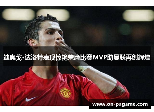 迪奥戈·达洛特表现惊艳荣膺比赛MVP助曼联再创辉煌