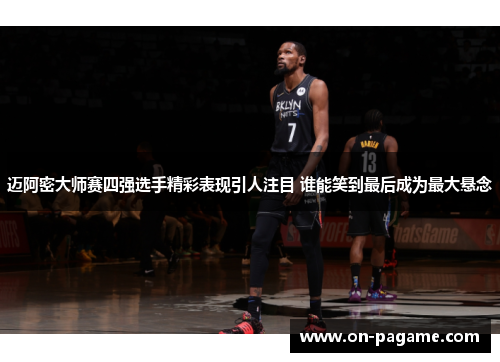 迈阿密大师赛四强选手精彩表现引人注目 谁能笑到最后成为最大悬念