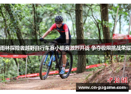 雨林探险者越野自行车赛小组赛激烈开战 争夺极限挑战荣耀