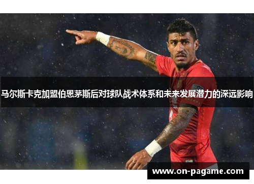 马尔斯卡克加盟伯恩茅斯后对球队战术体系和未来发展潜力的深远影响