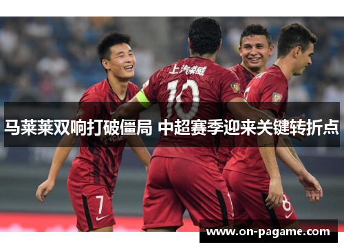 马莱莱双响打破僵局 中超赛季迎来关键转折点