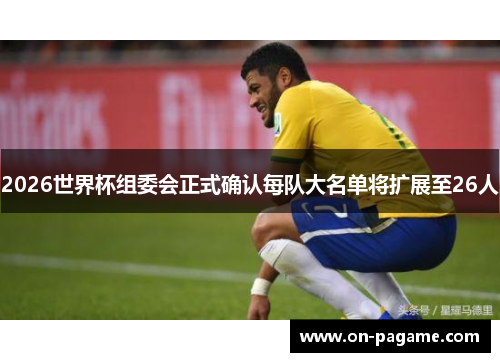 2026世界杯组委会正式确认每队大名单将扩展至26人