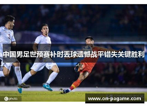 中国男足世预赛补时丢球遗憾战平错失关键胜利