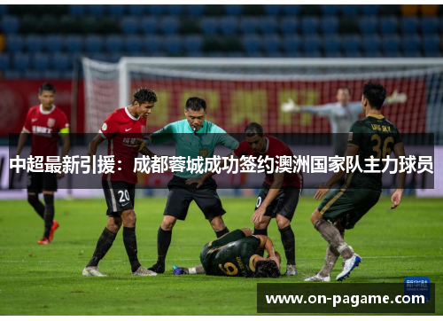 中超最新引援：成都蓉城成功签约澳洲国家队主力球员