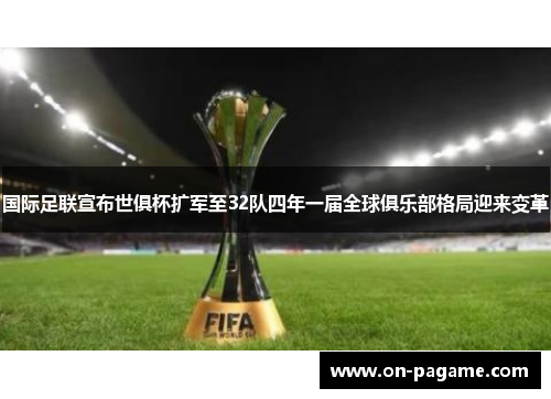 国际足联宣布世俱杯扩军至32队四年一届全球俱乐部格局迎来变革