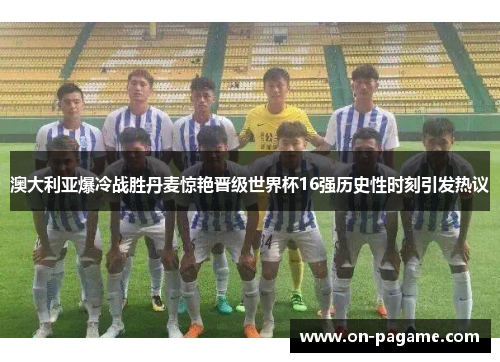 澳大利亚爆冷战胜丹麦惊艳晋级世界杯16强历史性时刻引发热议