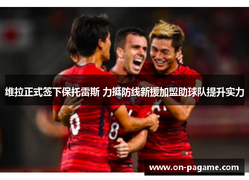 维拉正式签下保托雷斯 力挺防线新援加盟助球队提升实力